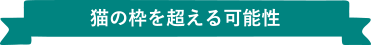 猫の枠を超える可能性